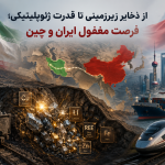 از ذخایر زیرزمینی تا قدرت ژئوپلیتیکی؛ فرصت مغفول ایران و چین
